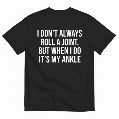 I DON’T ALWAYS ROLL A JOINT, BUT WHEN I DO IT’S MY ANKLE T-SHIRT (BACK PRINT)