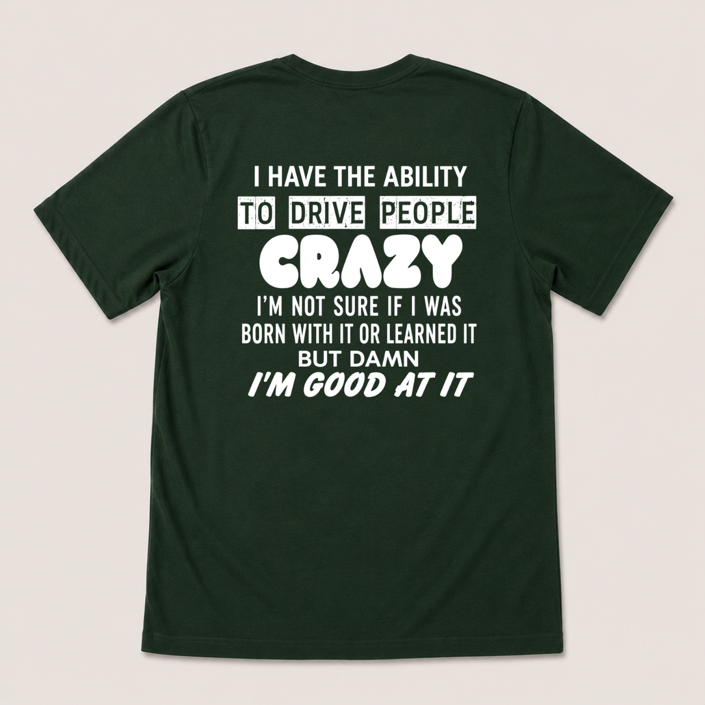 I HAVE THE ABILITY TO DRIVE PEOPLE CRAZY I'M NOT SURE IF I WAS BORN WITH IT OR LEARNED IT BUT DAMN I'M GOOD AT IT T-SHIRT (BACK PRINT)