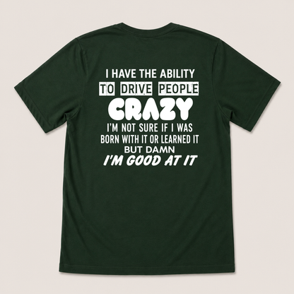 I HAVE THE ABILITY TO DRIVE PEOPLE CRAZY I'M NOT SURE IF I WAS BORN WITH IT OR LEARNED IT BUT DAMN I'M GOOD AT IT T-SHIRT (BACK PRINT)