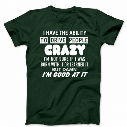 I HAVE THE ABILITY TO DRIVE PEOPLE CRAZY I'M NOT SURE IF I WAS BORN WITH IT OR LEARNED IT BUT DAMN I'M GOOD AT IT T - SHIRT (FRONT PRINT)