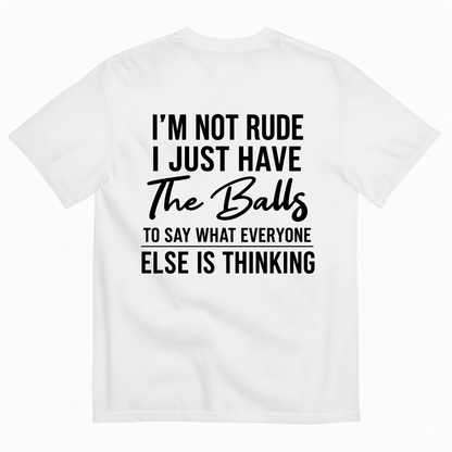 I'M NOT RUDE I JUST HAVE THE BALLS TO SAY WHAT EVERYONE ELSE IS THINKING T-SHIRT (BACK PRINT)