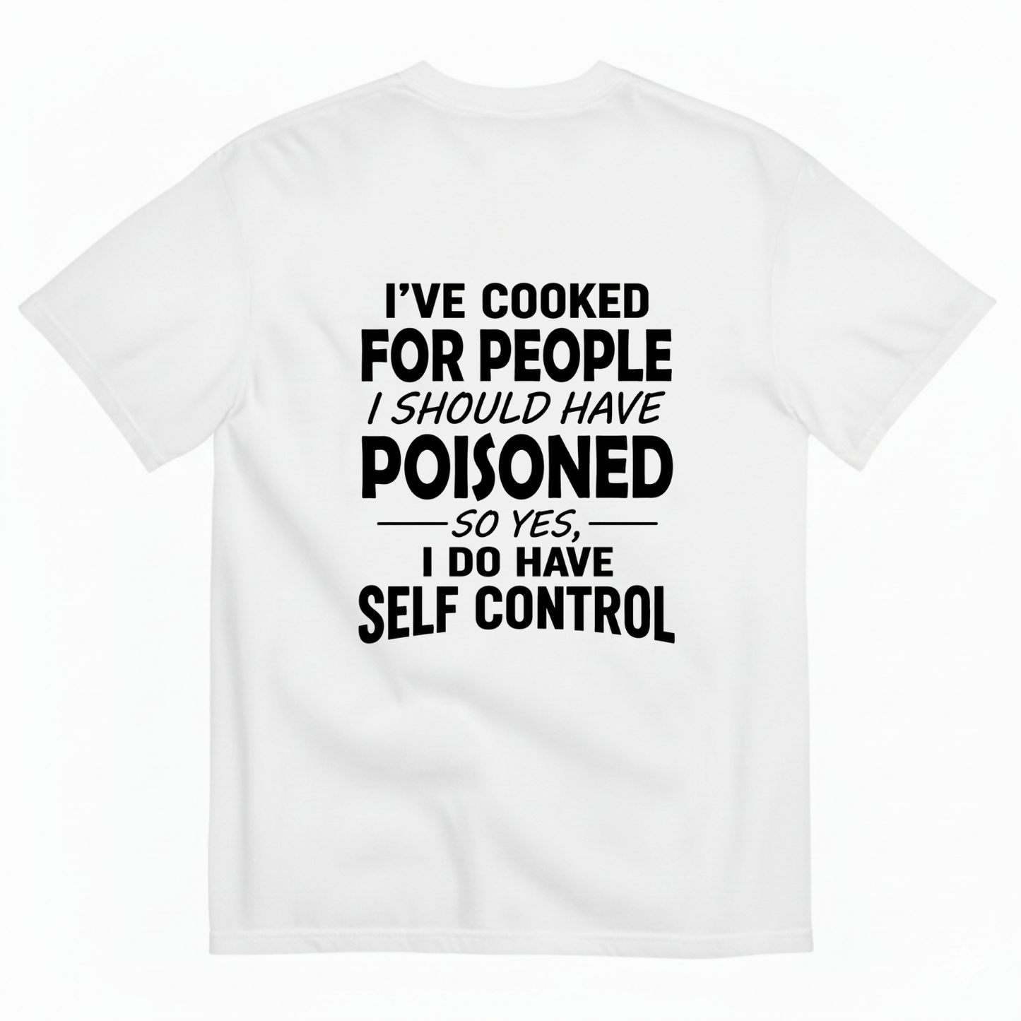 I'VE COOKED FOR PEOPLE I SHOULD HAVE POISONED SO YES, I DO HAVE SELF CONTROL T-SHIRT (BACK PRINT)