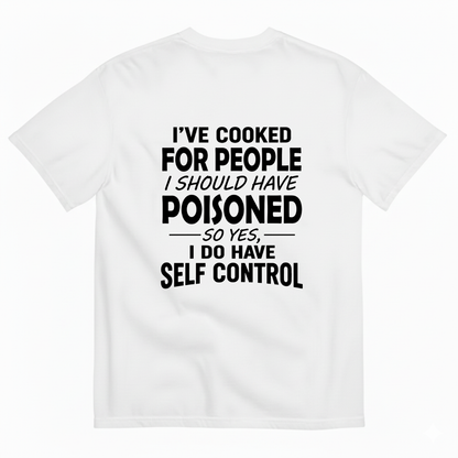 I'VE COOKED FOR PEOPLE I SHOULD HAVE POISONED SO YES, I DO HAVE SELF CONTROL T-SHIRT (BACK PRINT)