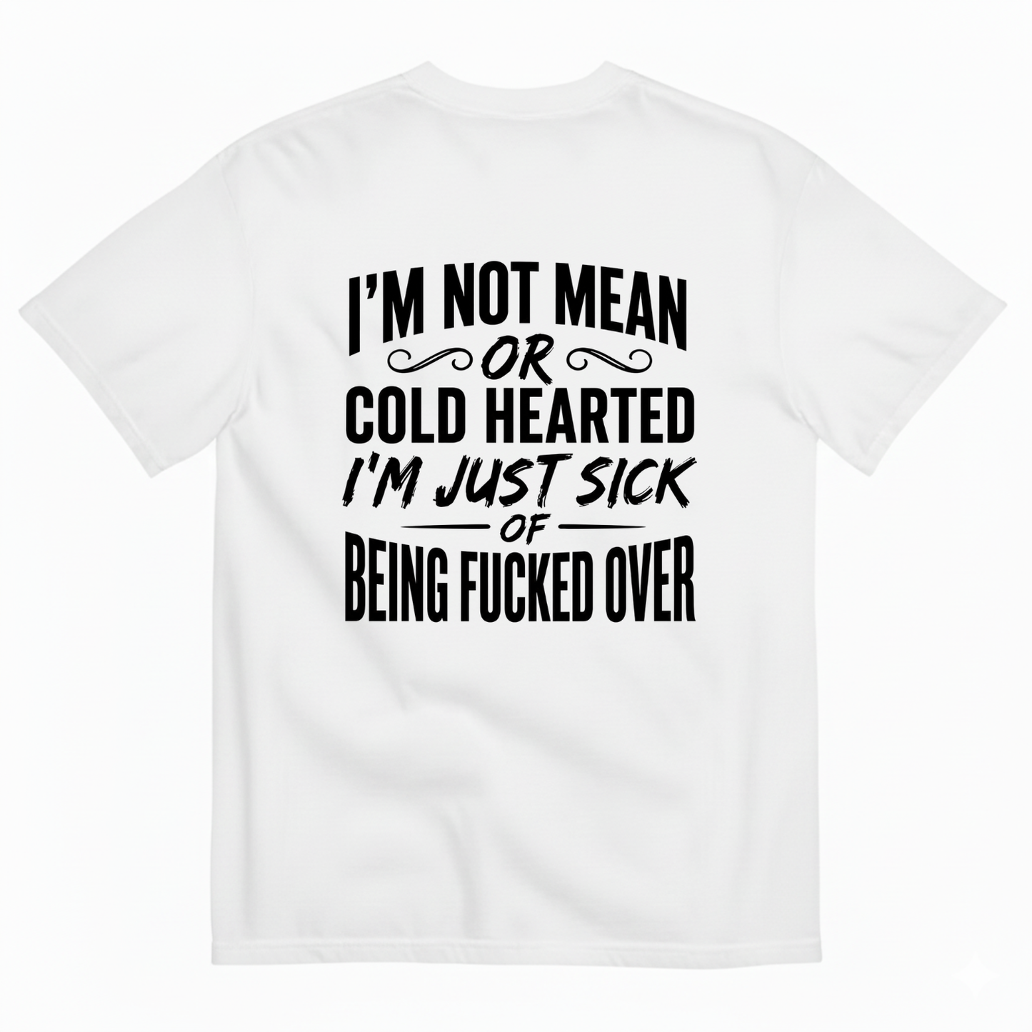 I’M NOT MEAN OR COLD HEARTED I’M JUST SICK OF BEING FUCKED OVER T-SHIRT (BACK PRINT)