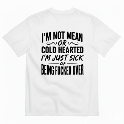 I’M NOT MEAN OR COLD HEARTED I’M JUST SICK OF BEING FUCKED OVER T-SHIRT (BACK PRINT)