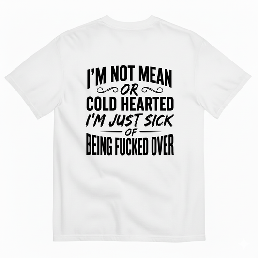 I’M NOT MEAN OR COLD HEARTED I’M JUST SICK OF BEING FUCKED OVER T-SHIRT (BACK PRINT)