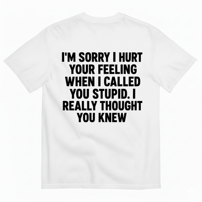 I'M SORRY I HURT YOUR FEELING WHEN I CALLED YOU STUPID. I REALLY THOUGHT YOU KNEW T-SHIRT (BACK PRINT)