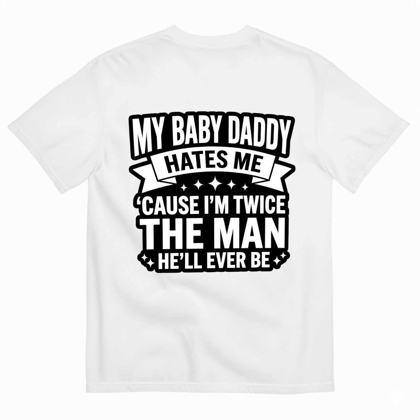 MY BABY DADDY HATES ME ‘CAUSE I’M TWICE THE MAN HE’LL EVER BE T-SHIRT (BACK PRINT)