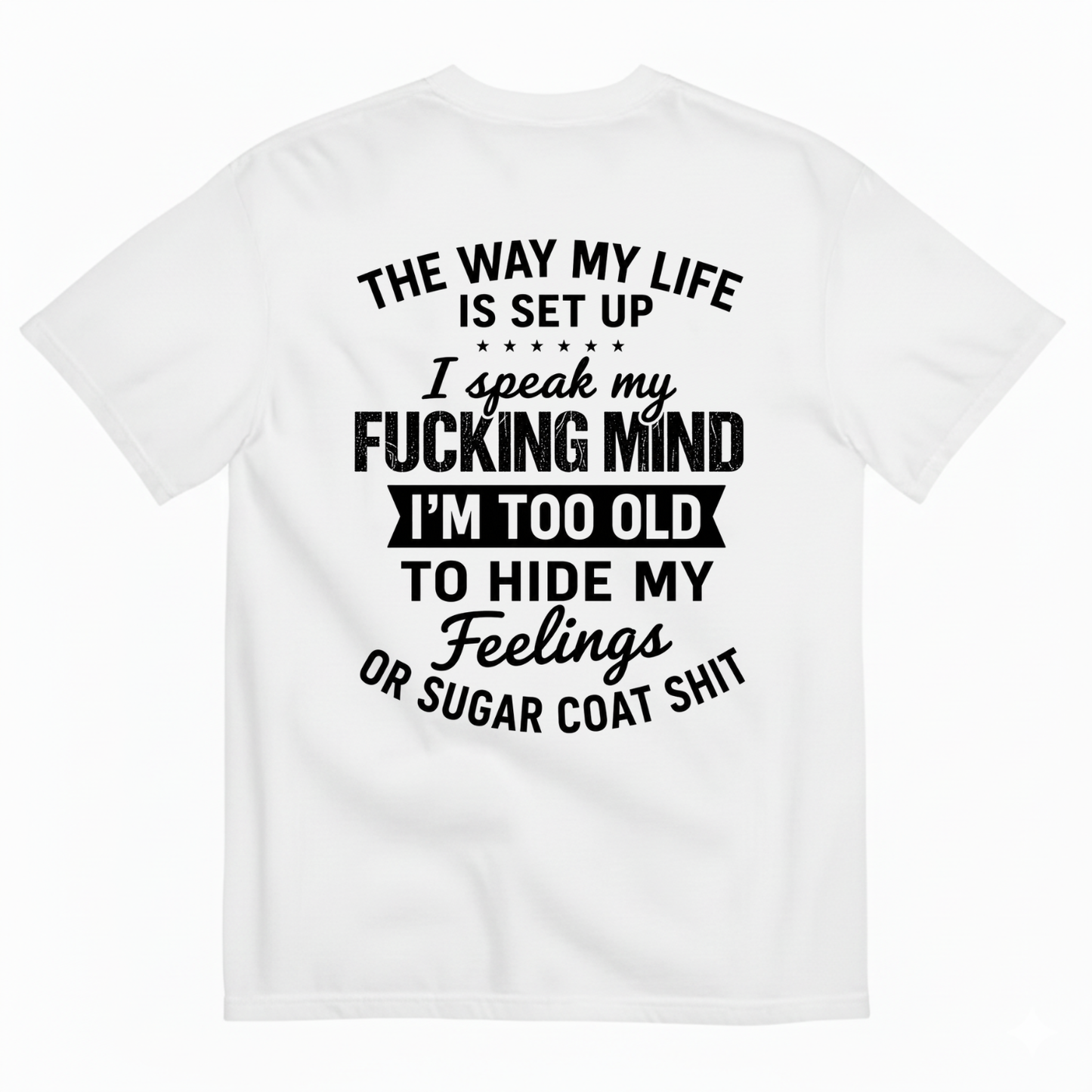 THE WAY MY LIFE IS SET UP I SPEAK MY FUCKING MIND I'M TOO OLD TO HIDE MY FEELINGS OR SUGAR COAT SHIT T-SHIRT (BACK PRINT)
