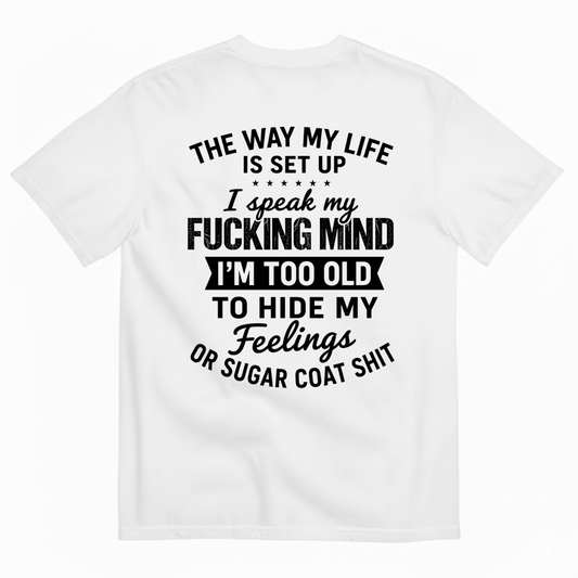 THE WAY MY LIFE IS SET UP I SPEAK MY FUCKING MIND I'M TOO OLD TO HIDE MY FEELINGS OR SUGAR COAT SHIT T-SHIRT (BACK PRINT)