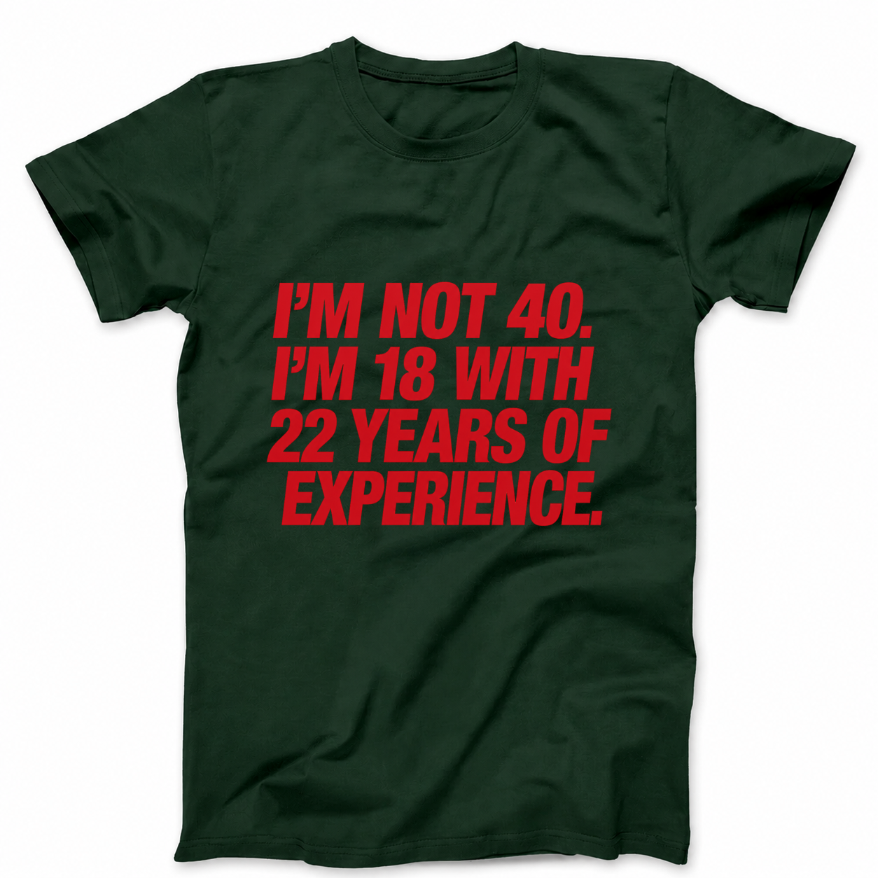 I'M NOT 40. I'M 18 WITH 22 YEARS OF EXPERIENCE T - SHIRT (FRONT PRINT)