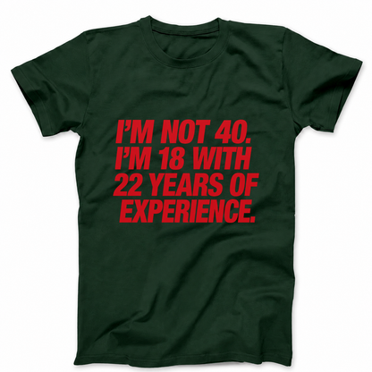 I'M NOT 40. I'M 18 WITH 22 YEARS OF EXPERIENCE T - SHIRT (FRONT PRINT)