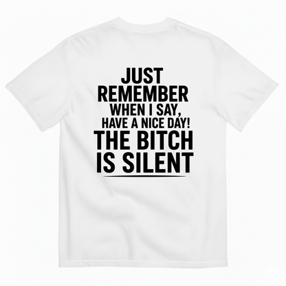 JUST REMEMBER WHEN I SAY, HAVE A NICE DAY! THE BITCH IS SILENT T-SHIRT (BACK PRINT)
