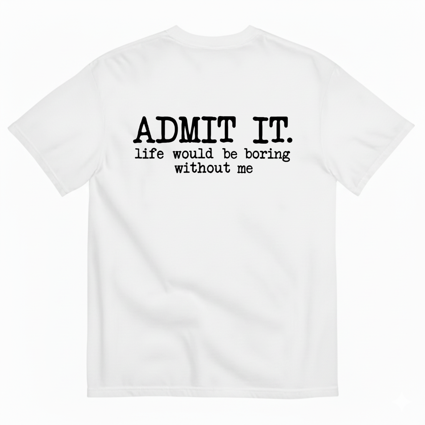 ADMIT IT. LIFE WOULD BE BORING WITHOUT ME T-SHIRT (BACK PRINT)