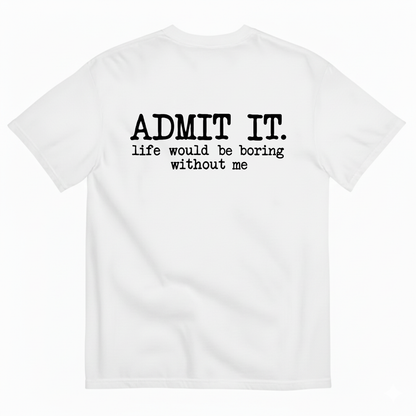 ADMIT IT. LIFE WOULD BE BORING WITHOUT ME T-SHIRT (BACK PRINT)