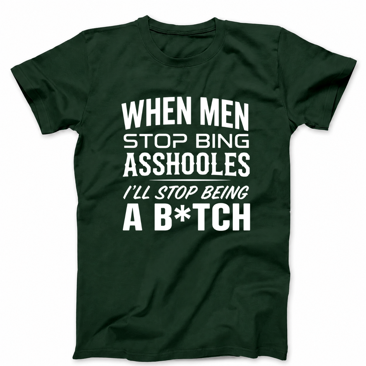 WHEN MEN STOP BEING ASSHOLES I’LL STOP BEING A B*TCH T - SHIRT (FRONT PRINT)