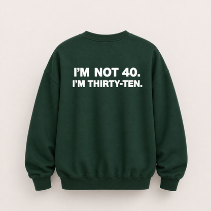 I’M NOT 40. I’M THIRTY-TEN SWEATSHIRT (BACK PRINT)