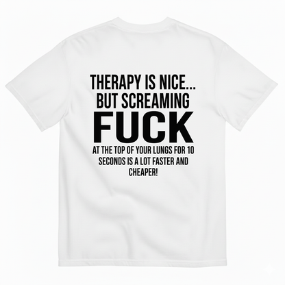 THERAPY IS NICE... BUT SCREAMING FUCK AT THE TOP OF YOUR LUNGS FOR 10 SECONDS IS A LOT FASTER AND CHEAPER! T-SHIRT (BACK PRINT)