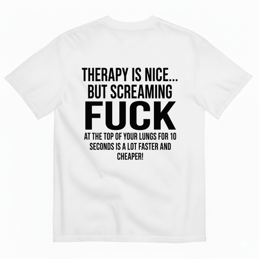 THERAPY IS NICE... BUT SCREAMING FUCK AT THE TOP OF YOUR LUNGS FOR 10 SECONDS IS A LOT FASTER AND CHEAPER! T-SHIRT (BACK PRINT)