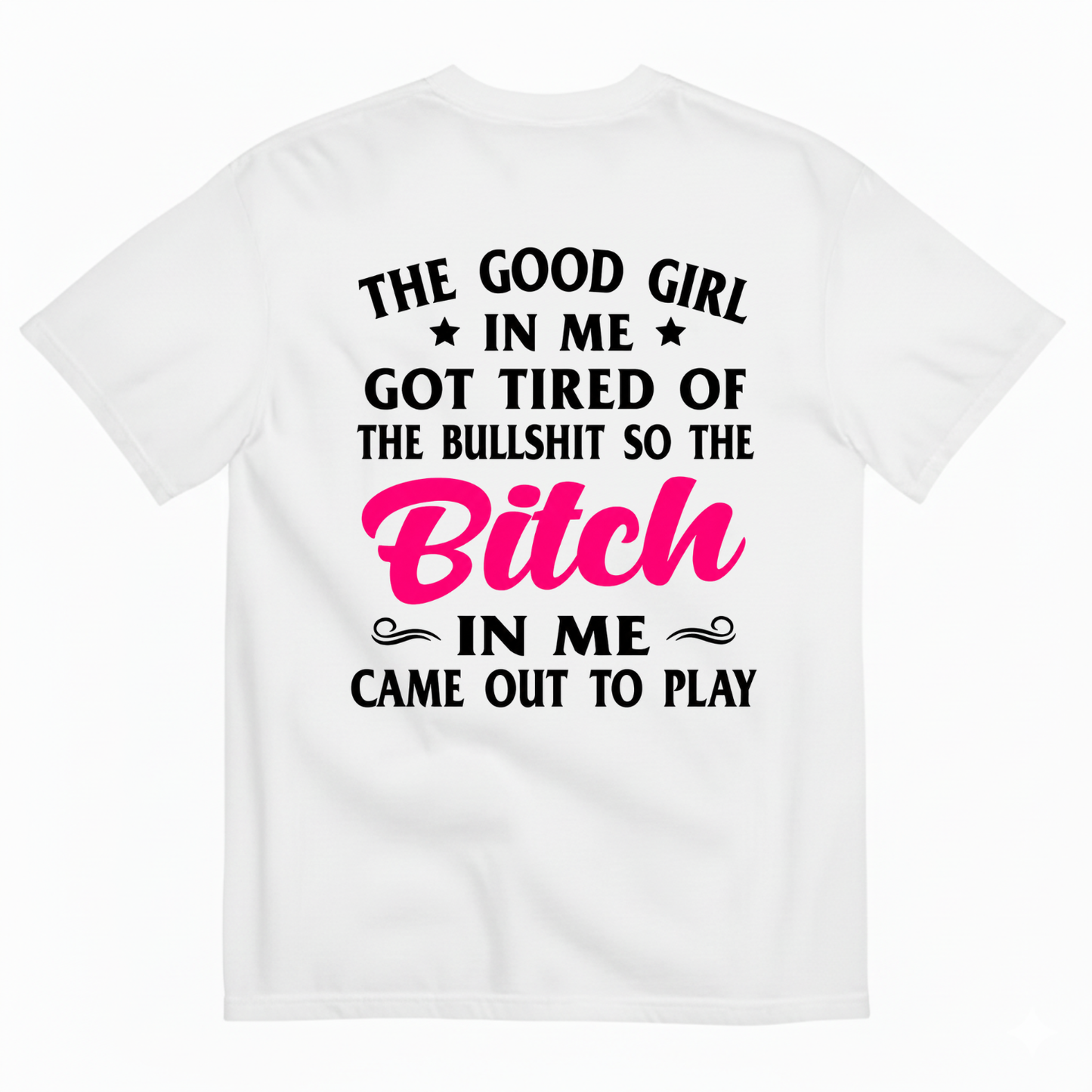 THE GOOD GIRL IN ME GOT TIRED OF THE BULLSHIT SO THE BITCH IN ME CAME OUT TO PLAY T-SHIRT (BACK PRINT)