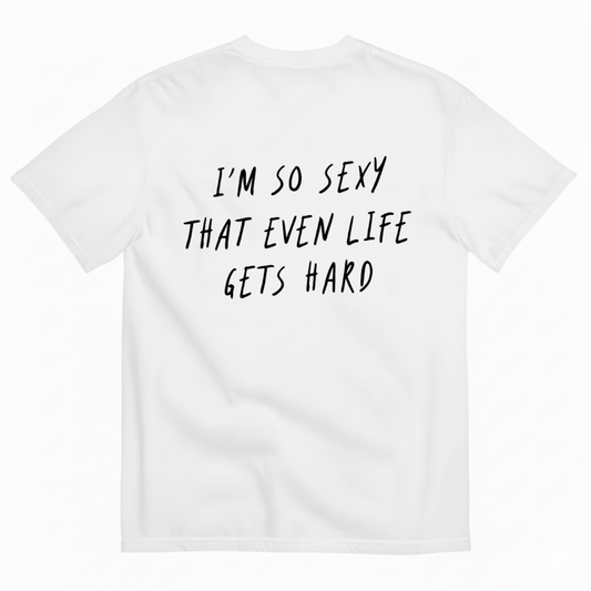 I’M SO SEXY THAT EVEN LIFE GETS HARD T-SHIRT (BACK PRINT)