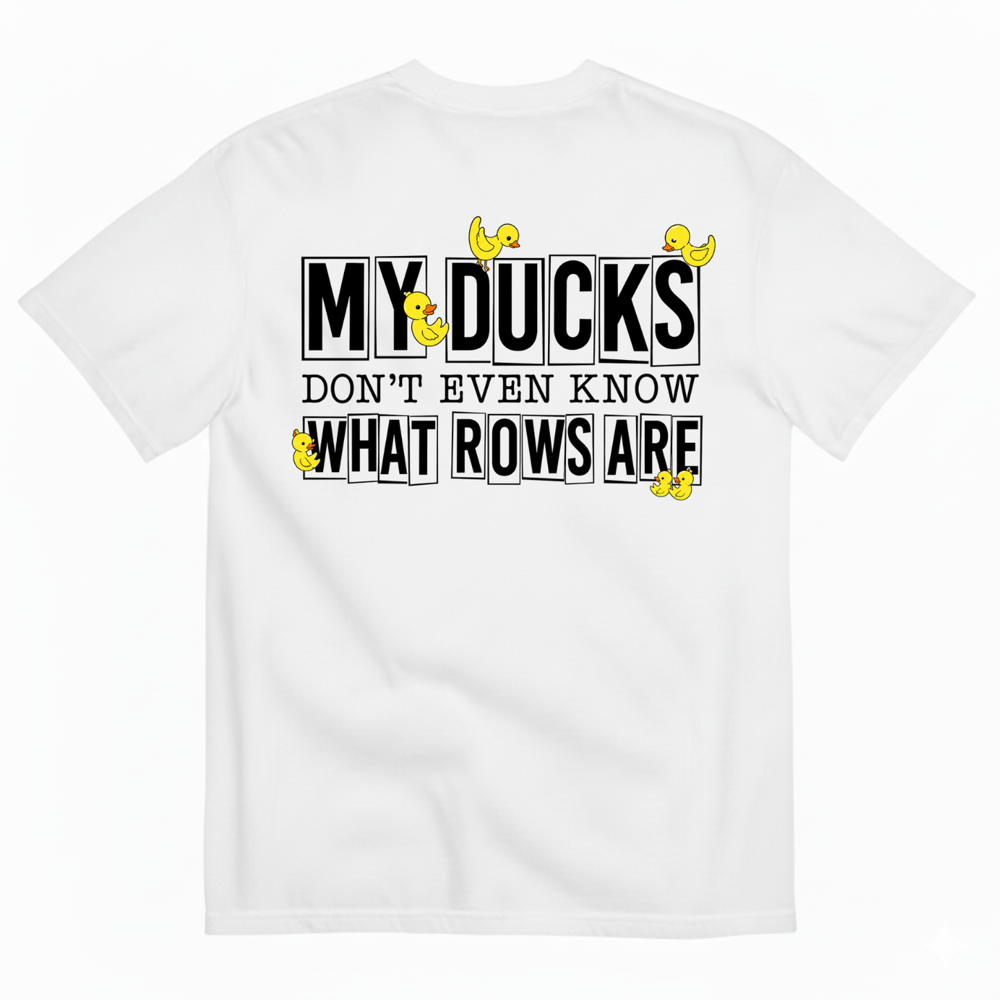 MY DUCKS DON'T EVEN KNOW WHAT ROWS ARE T-SHIRT (BACK PRINT)