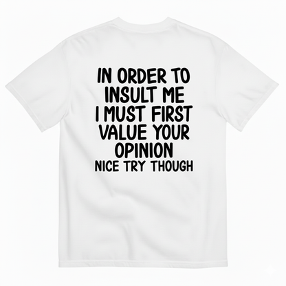 IN ORDER TO INSULT ME I MUST FIRST VALUE YOUR OPINION NICE TRY THOUGH T-SHIRT (BACK PRINT)