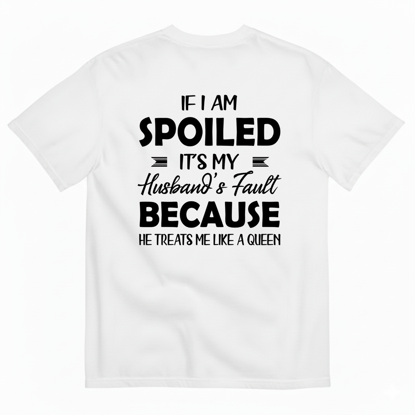 IF I AM SPOILED IT'S MY HUSBAND'S FAULT BECAUSE HE TREATS ME LIKE A QUEEN T-SHIRT (BACK PRINT)
