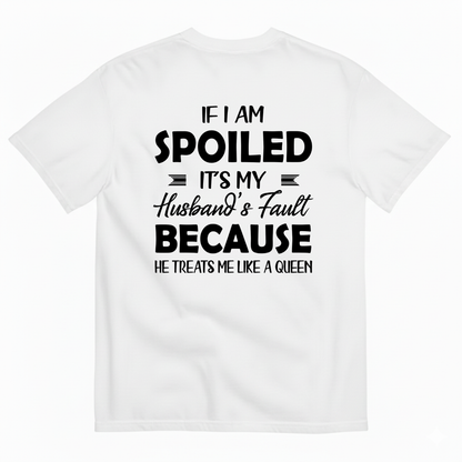 IF I AM SPOILED IT'S MY HUSBAND'S FAULT BECAUSE HE TREATS ME LIKE A QUEEN T-SHIRT (BACK PRINT)