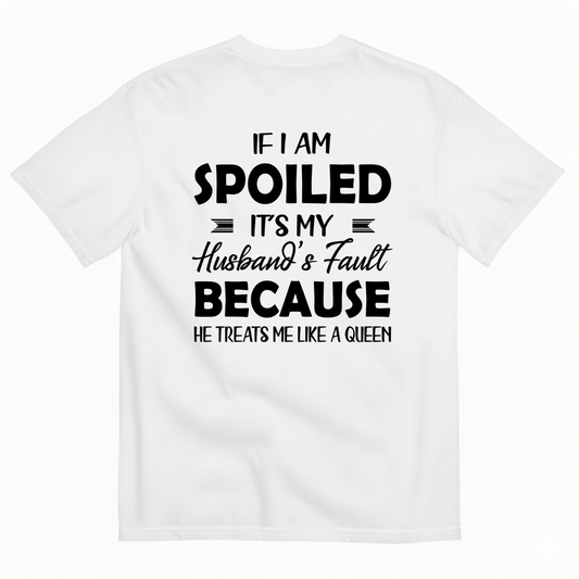 IF I AM SPOILED IT'S MY HUSBAND'S FAULT BECAUSE HE TREATS ME LIKE A QUEEN T-SHIRT (BACK PRINT)