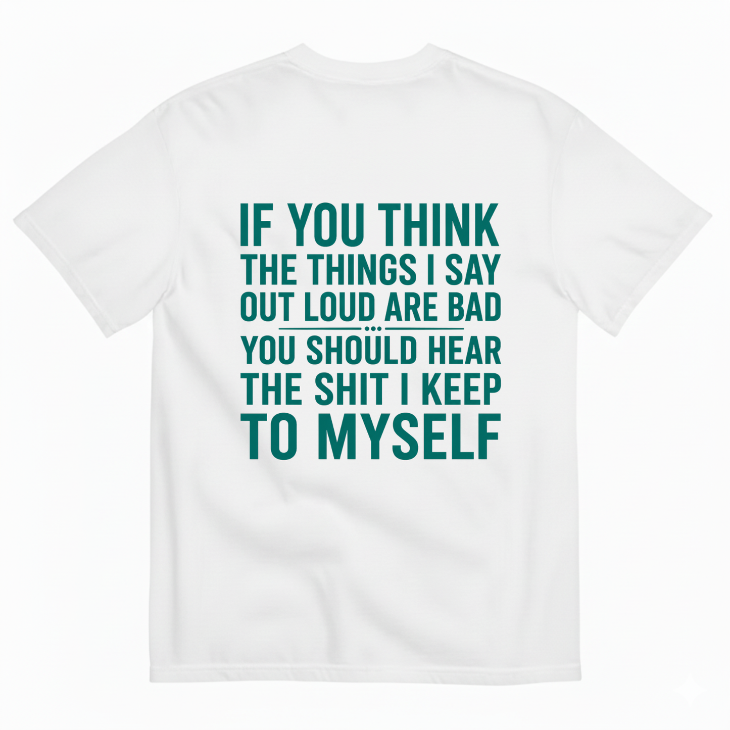 IF YOU THINK THE THINGS I SAY OUT LOUD ARE BAD YOU SHOULD HEAR THE SHIT I KEEP TO MYSELF T-SHIRT (BACK PRINT)