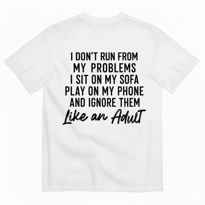 I DON'T RUN FROM MY PROBLEMS I SIT ON MY SOFA PLAY ON MY PHONE AND IGNORE THEM LIKE AN ADULT T-SHIRT (BACK PRINT)