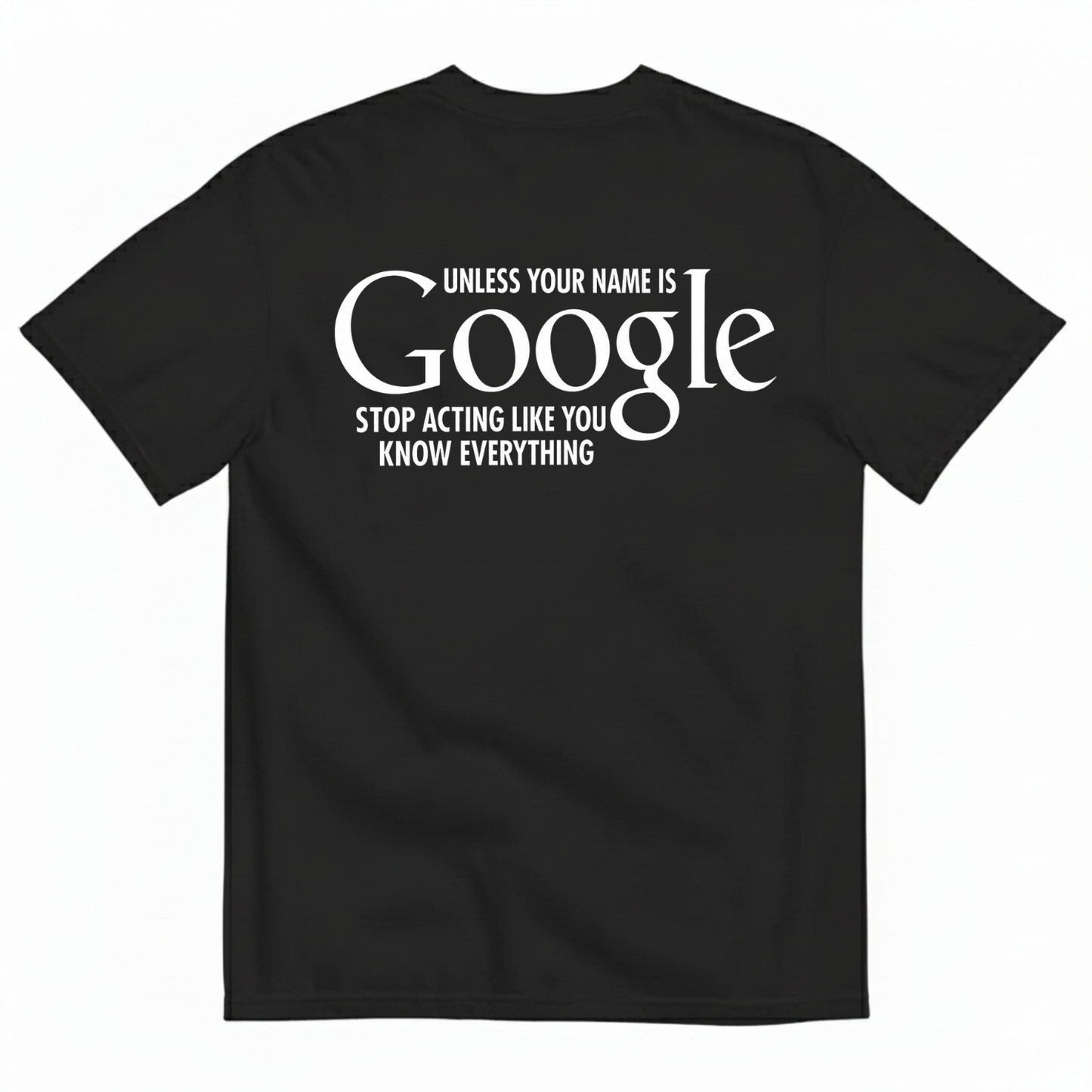 UNLESS YOUR NAME IS GOOGLE STOP ACTING LIKE YOU KNOW EVERYTHING T-SHIRT (BACK PRINT)