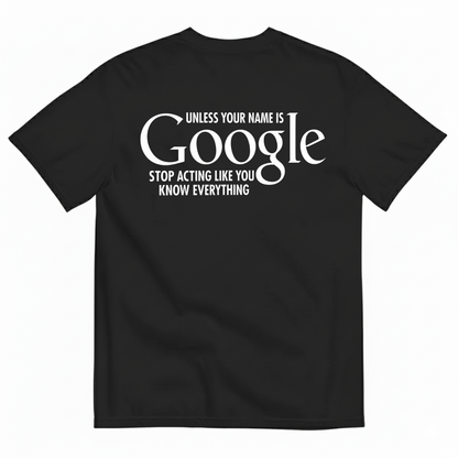 UNLESS YOUR NAME IS GOOGLE STOP ACTING LIKE YOU KNOW EVERYTHING T-SHIRT (BACK PRINT)