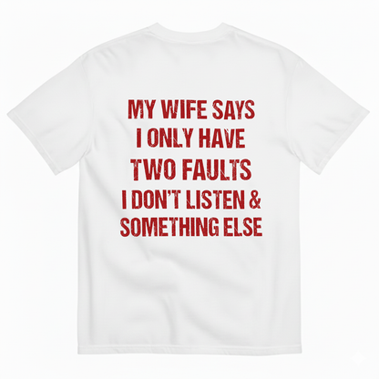 MY WIFE SAYS I ONLY HAVE TWO FAULTS I DON'T LISTEN & SOMETHING ELSE T-SHIRT (BACK PRINT)