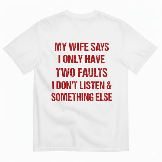 MY WIFE SAYS I ONLY HAVE TWO FAULTS I DON'T LISTEN & SOMETHING ELSE T-SHIRT (BACK PRINT)