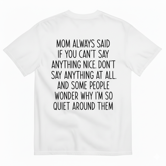 MOM ALWAYS SAID IF YOU CAN'T SAY ANYTHING NICE. DON'T SAY ANYTHING AT ALL T-SHIRT (BACK PRINT)