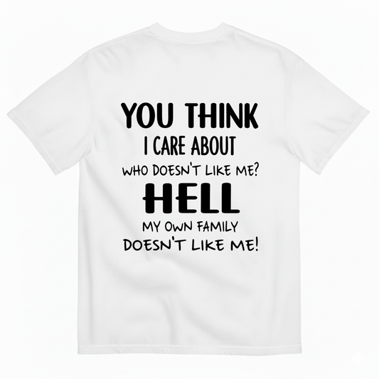 YOU THINK I CARE ABOUT WHO DOESN’T LIKE ME? HELL MY OWN FAMILY DOESN’T LIKE ME! T-SHIRT (BACK PRINT)