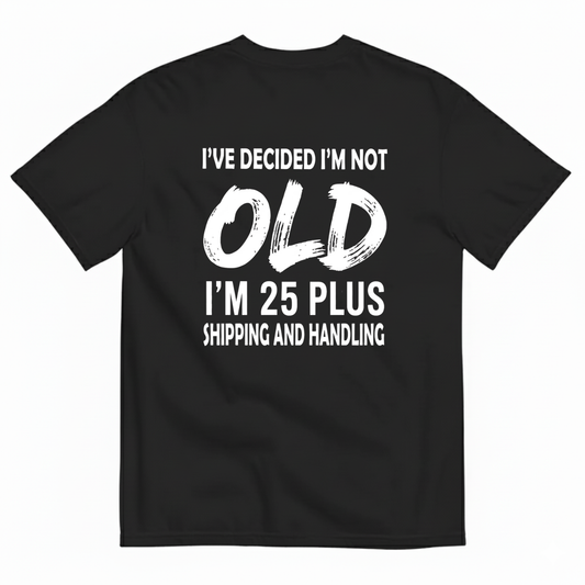 I’VE DECIDED I’M NOT OLD I’M 25 PLUS SHIPPING AND HANDLING T-SHIRT (BACK PRINT)
