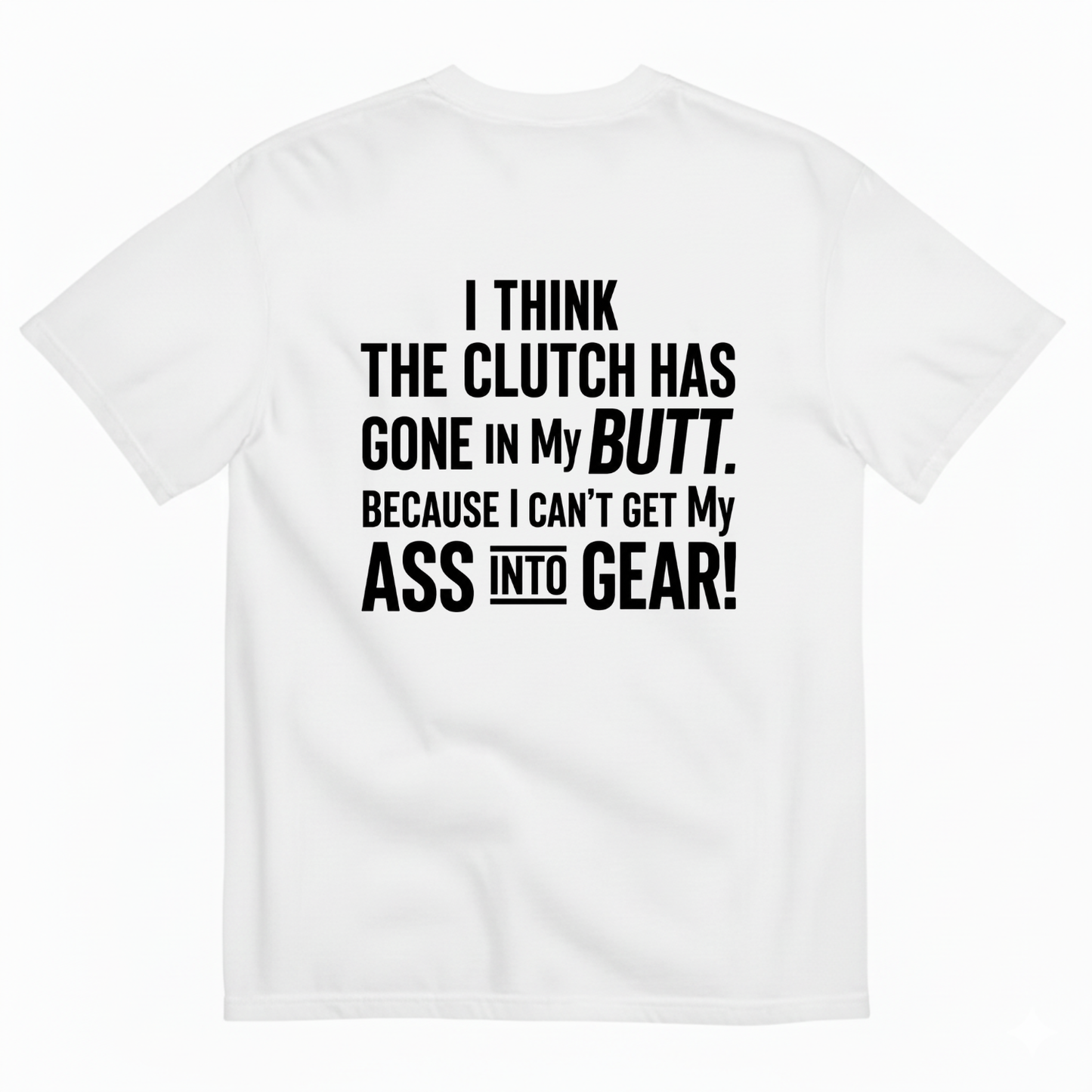 I THINK THE CLUTCH HAS GONE IN MY BUTT. BECAUSE I CAN’T GET MY ASS INTO GEAR! T-SHIRT (BACK PRINT)