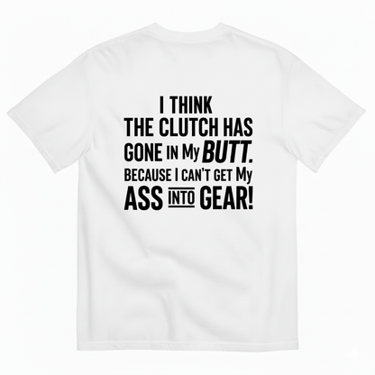 I THINK THE CLUTCH HAS GONE IN MY BUTT. BECAUSE I CAN’T GET MY ASS INTO GEAR! T-SHIRT (BACK PRINT)