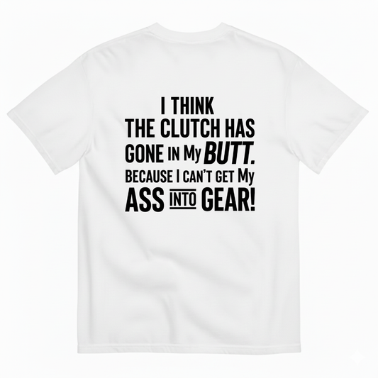I THINK THE CLUTCH HAS GONE IN MY BUTT. BECAUSE I CAN’T GET MY ASS INTO GEAR! T-SHIRT (BACK PRINT)