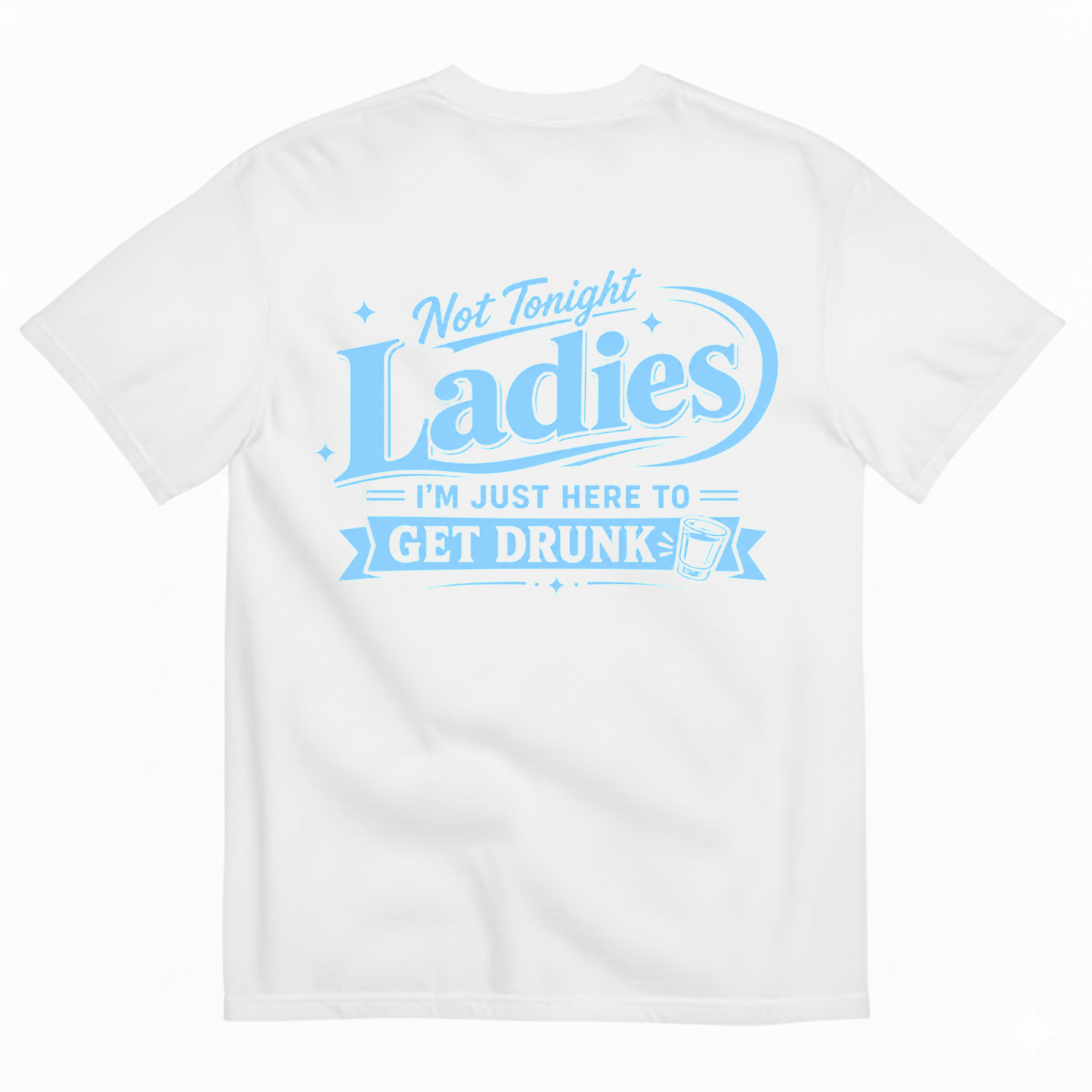NOT TONIGHT LADIES I'M JUST HERE TO GET DRUNK T-SHIRT (BACK PRINT)