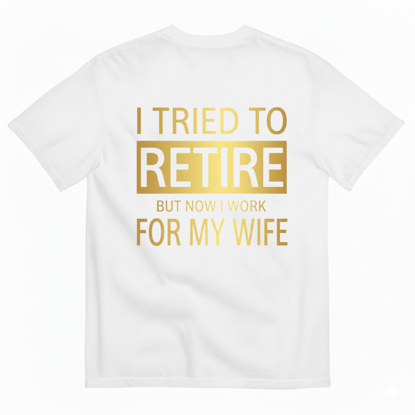 I TRIED TO RETIRE BUT NOW I WORK FOR MY WIFE T-SHIRT (BACK PRINT)