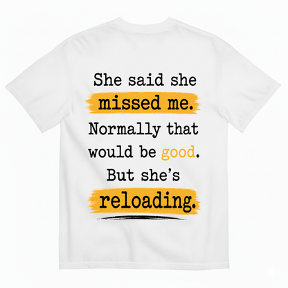 SHE SAID SHE MISSED ME. NORMALLY THAT WOULD BE GOOD. BUT SHE’S RELOADING T-SHIRT (BACK PRINT)