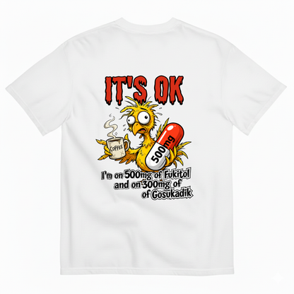 IT'S OK I'M ON 500MG OF FUKITOL AND ON 300MG OF GOSUKADIK T-SHIRT (BACK PRINT)