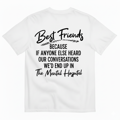 BEST FRIENDS BECAUSE IF ANYONE ELSE HEARD OUR CONVERSATIONS WE’D END UP IN THE MENTAL HOSPITAL T-SHIRT (BACK PRINT)