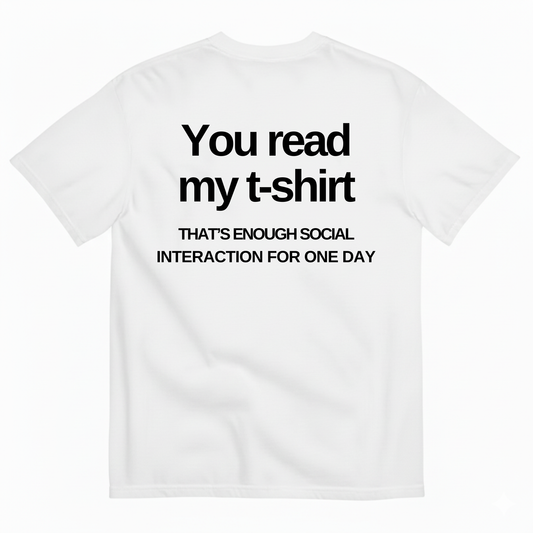 YOU READ MY T-SHIRT THAT'S ENOUGH SOCIAL INTERACTION FOR ONE DAY T-SHIRT (BACK PRINT)