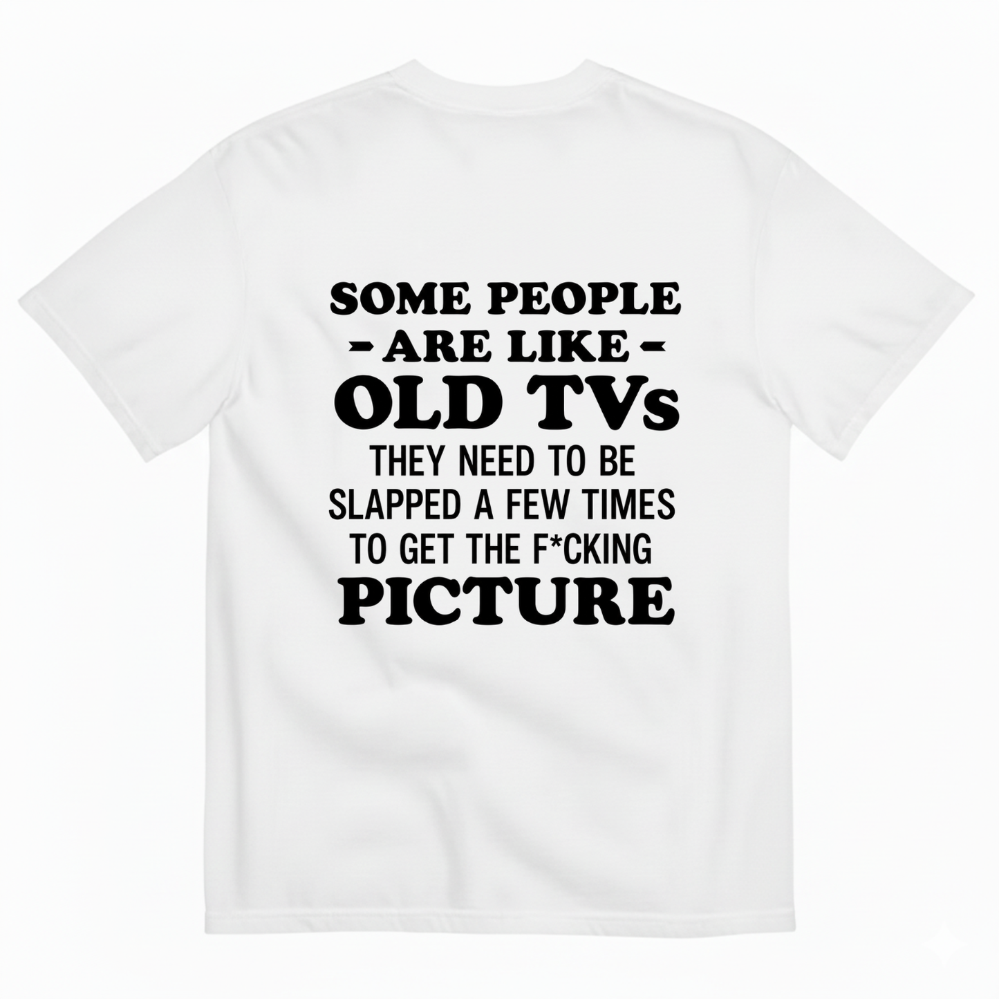 SOME PEOPLE ARE LIKE OLD TVS THEY NEED TO BE SLAPPED A FEW TIMES TO GET THE F*CKING PICTURE T-SHIRT (BACK PRINT)