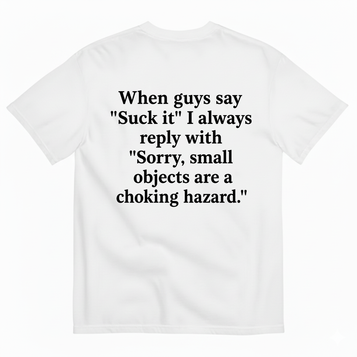 WHEN GUYS SAY 'SUCK IT' I ALWAYS REPLY WITH 'SORRY, SMALL OBJECTS ARE A CHOKING HAZARD T-SHIRT (BACK PRINT)